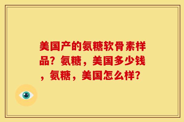 美国产的氨糖软骨素样品？氨糖，美国多少钱，氨糖，美国怎么样？