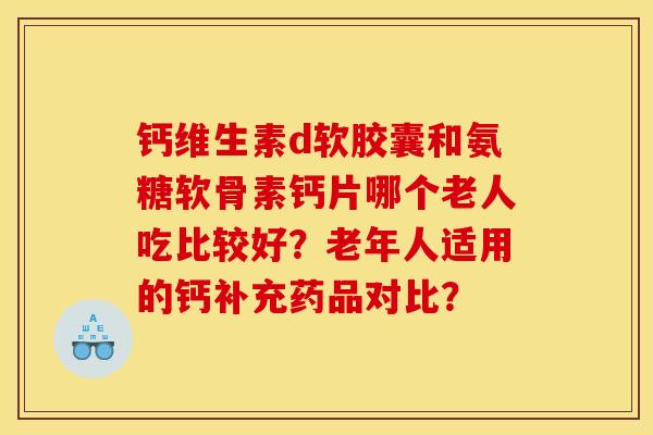 钙维生素d软胶囊和氨糖软骨素钙片哪个老人吃比较好？老年人适用的钙补充药品对比？