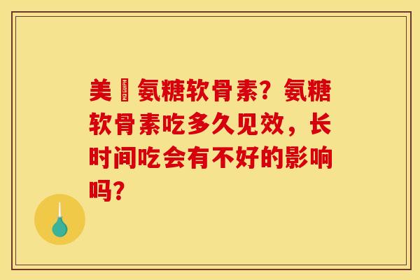 美囯氨糖软骨素？氨糖软骨素吃多久见效，长时间吃会有不好的影响吗？