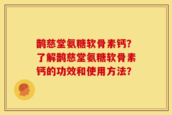 鹊慈堂氨糖软骨素钙？了解鹊慈堂氨糖软骨素钙的功效和使用方法？