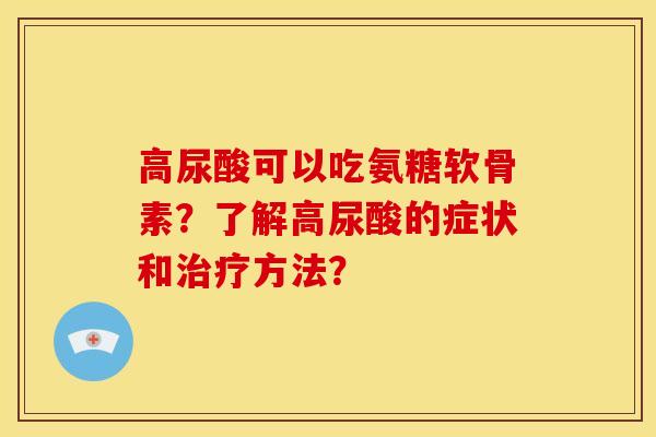 高尿酸可以吃氨糖软骨素？了解高尿酸的症状和治疗方法？