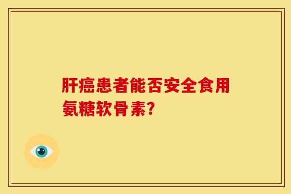 肝癌患者能否安全食用氨糖软骨素？