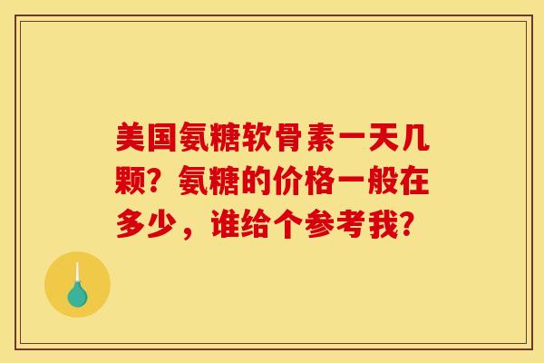 美国氨糖软骨素一天几颗？氨糖的价格一般在多少，谁给个参考我？