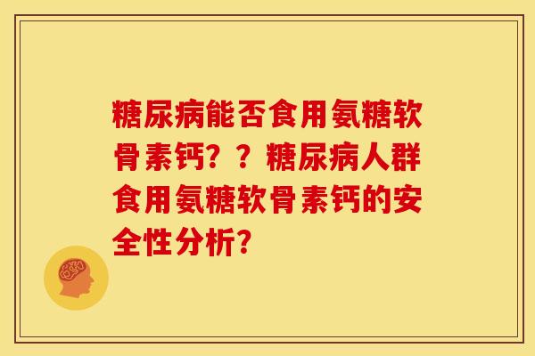 糖尿病能否食用氨糖软骨素钙？？糖尿病人群食用氨糖软骨素钙的安全性分析？