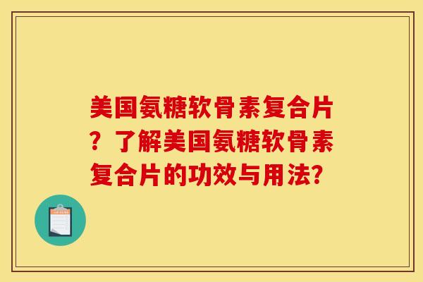 美国氨糖软骨素复合片？了解美国氨糖软骨素复合片的功效与用法？