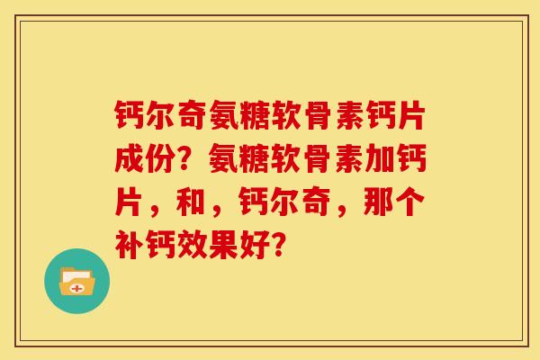 钙尔奇氨糖软骨素钙片成份？氨糖软骨素加钙片，和，钙尔奇，那个补钙效果好？