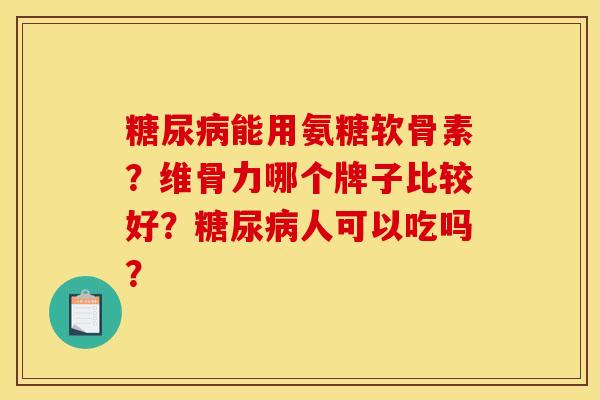 糖尿病能用氨糖软骨素？维骨力哪个牌子比较好？糖尿病人可以吃吗？