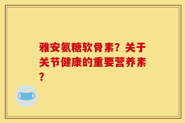 雅安氨糖软骨素？关于关节健康的重要营养素？