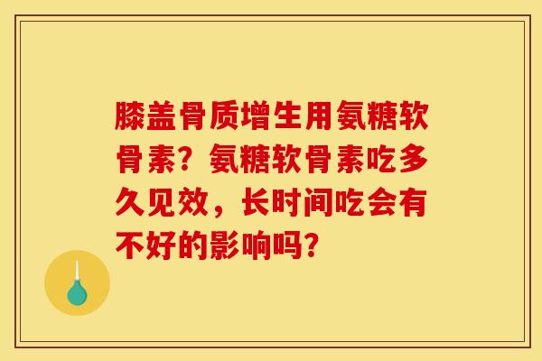 膝盖骨质增生用氨糖软骨素？氨糖软骨素吃多久见效，长时间吃会有不好的影响吗？