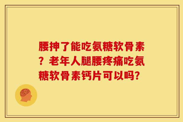 腰抻了能吃氨糖软骨素？老年人腿腰疼痛吃氨糖软骨素钙片可以吗？