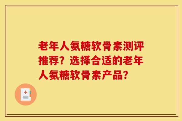 老年人氨糖软骨素测评推荐？选择合适的老年人氨糖软骨素产品？