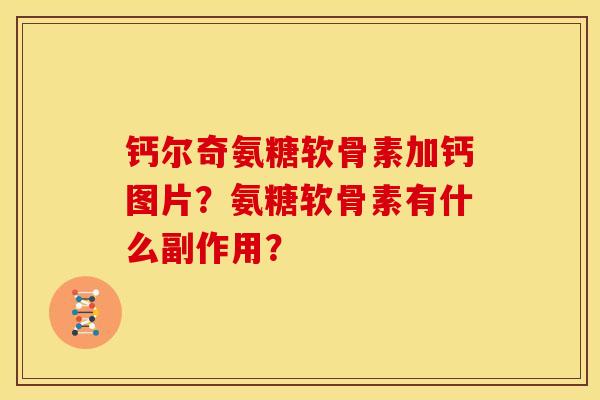 钙尔奇氨糖软骨素加钙图片？氨糖软骨素有什么副作用？