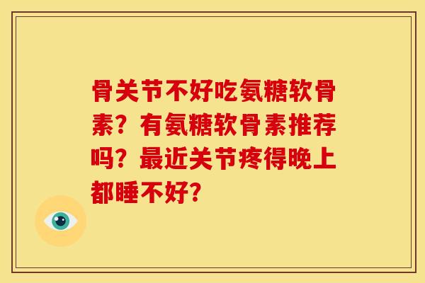 骨关节不好吃氨糖软骨素？有氨糖软骨素推荐吗？最近关节疼得晚上都睡不好？