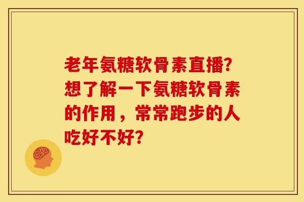 老年氨糖软骨素直播？想了解一下氨糖软骨素的作用，常常跑步的人吃好不好？