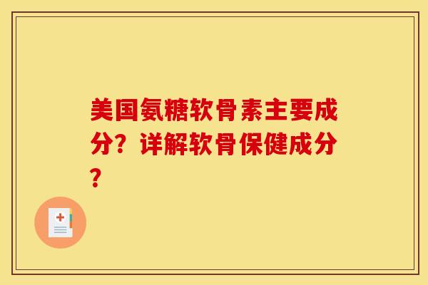 美国氨糖软骨素主要成分？详解软骨保健成分？