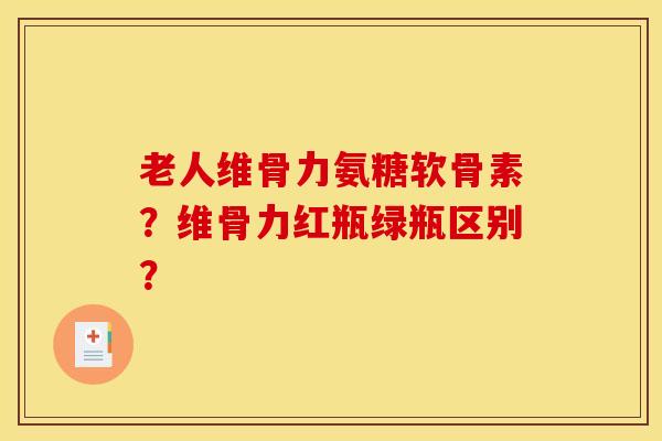 老人维骨力氨糖软骨素？维骨力红瓶绿瓶区别？