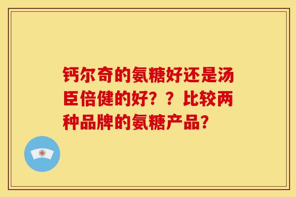 钙尔奇的氨糖好还是汤臣倍健的好？？比较两种品牌的氨糖产品？