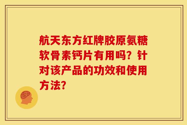 航天东方红牌胶原氨糖软骨素钙片有用吗？针对该产品的功效和使用方法？