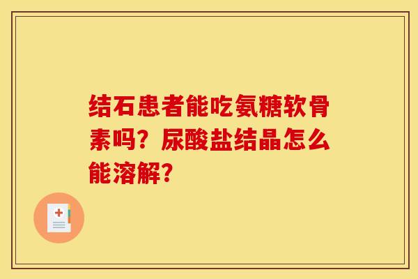 结石患者能吃氨糖软骨素吗？尿酸盐结晶怎么能溶解？