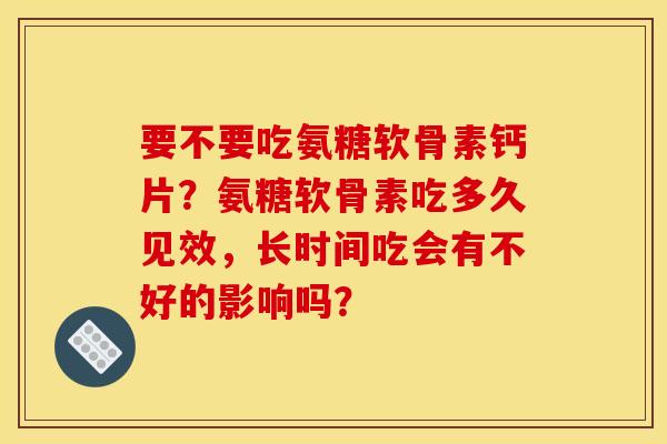 要不要吃氨糖软骨素钙片？氨糖软骨素吃多久见效，长时间吃会有不好的影响吗？