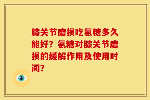 膝关节磨损吃氨糖多久能好？氨糖对膝关节磨损的缓解作用及使用时间？