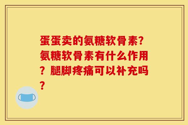 蛋蛋卖的氨糖软骨素？氨糖软骨素有什么作用？腿脚疼痛可以补充吗？