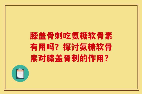 膝盖骨刺吃氨糖软骨素有用吗？探讨氨糖软骨素对膝盖骨刺的作用？