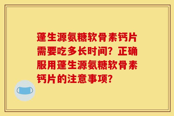 蓬生源氨糖软骨素钙片需要吃多长时间？正确服用蓬生源氨糖软骨素钙片的注意事项？