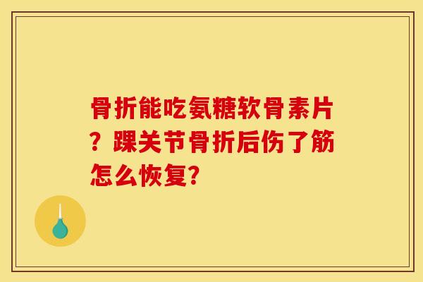 骨折能吃氨糖软骨素片？踝关节骨折后伤了筋怎么恢复？