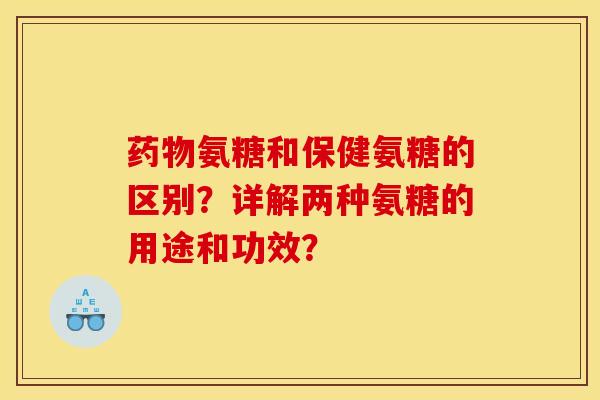 药物氨糖和保健氨糖的区别？详解两种氨糖的用途和功效？