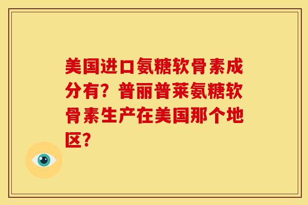 美国进口氨糖软骨素成分有？普丽普莱氨糖软骨素生产在美国那个地区？