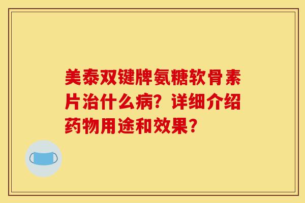 美泰双键牌氨糖软骨素片治什么病？详细介绍药物用途和效果？