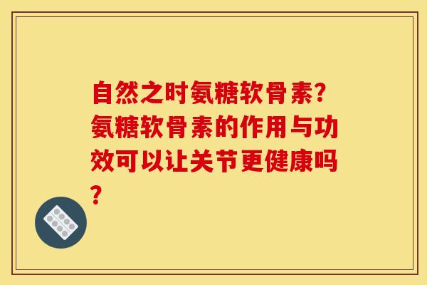 自然之时氨糖软骨素？氨糖软骨素的作用与功效可以让关节更健康吗？