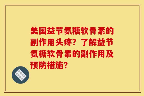 美国益节氨糖软骨素的副作用头疼？了解益节氨糖软骨素的副作用及预防措施？