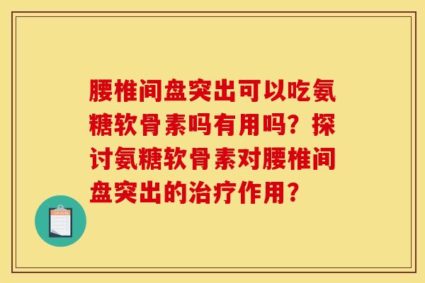 腰椎间盘突出可以吃氨糖软骨素吗有用吗？探讨氨糖软骨素对腰椎间盘突出的治疗作用？