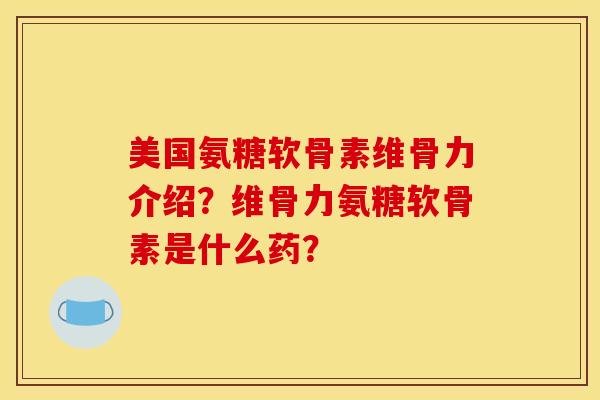 美国氨糖软骨素维骨力介绍？维骨力氨糖软骨素是什么药？