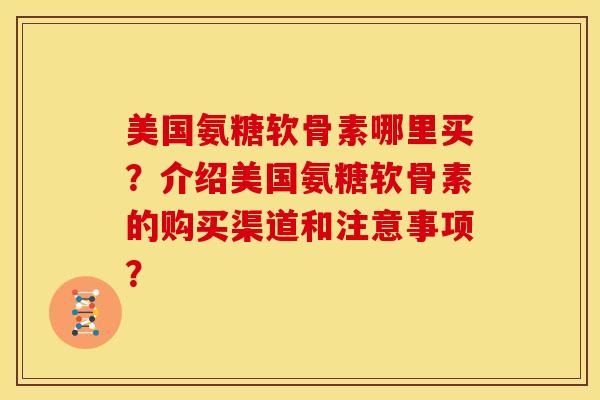 美国氨糖软骨素哪里买？介绍美国氨糖软骨素的购买渠道和注意事项？