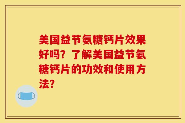 美国益节氨糖钙片效果好吗？了解美国益节氨糖钙片的功效和使用方法？