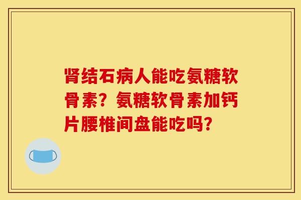 肾结石病人能吃氨糖软骨素？氨糖软骨素加钙片腰椎间盘能吃吗？