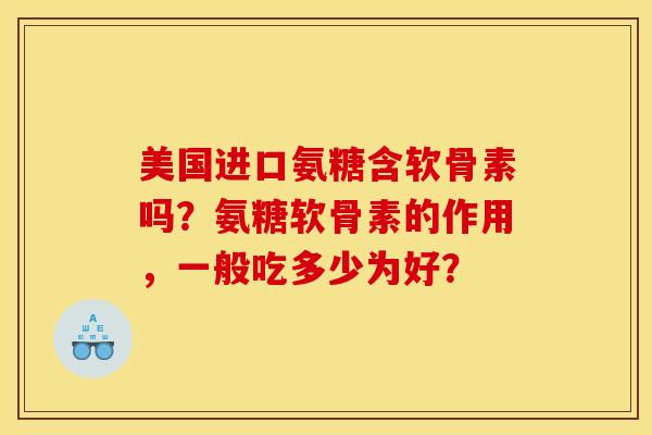 美国进口氨糖含软骨素吗？氨糖软骨素的作用，一般吃多少为好？