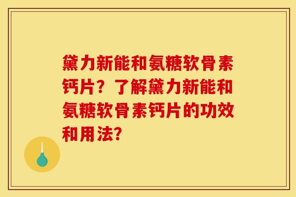 黛力新能和氨糖软骨素钙片？了解黛力新能和氨糖软骨素钙片的功效和用法？