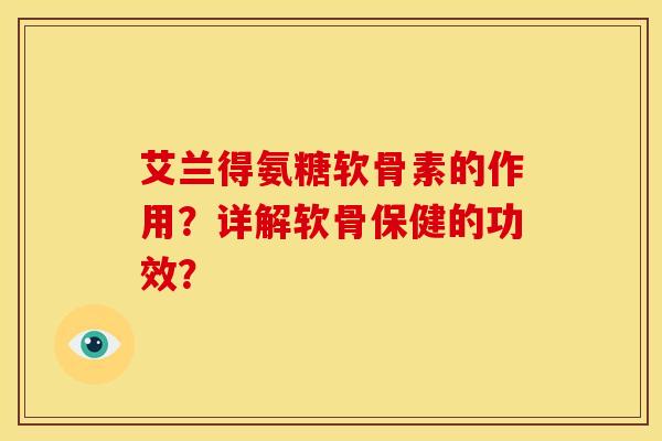 艾兰得氨糖软骨素的作用？详解软骨保健的功效？