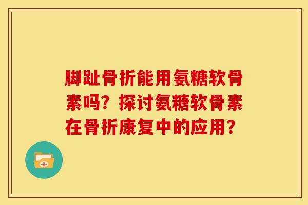 脚趾骨折能用氨糖软骨素吗？探讨氨糖软骨素在骨折康复中的应用？