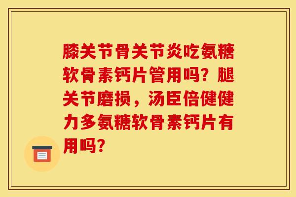 膝关节骨关节炎吃氨糖软骨素钙片管用吗？腿关节磨损，汤臣倍健健力多氨糖软骨素钙片有用吗？