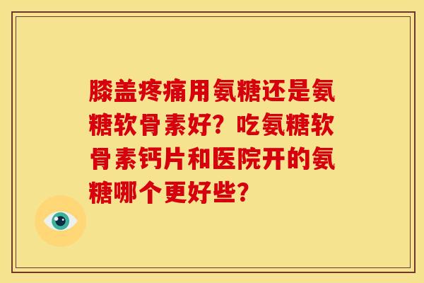 膝盖疼痛用氨糖还是氨糖软骨素好？吃氨糖软骨素钙片和医院开的氨糖哪个更好些？