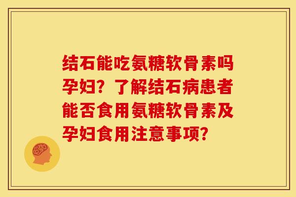 结石能吃氨糖软骨素吗孕妇？了解结石病患者能否食用氨糖软骨素及孕妇食用注意事项？