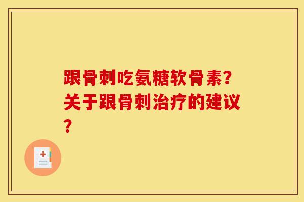 跟骨刺吃氨糖软骨素？关于跟骨刺治疗的建议？