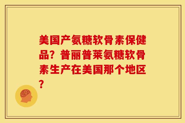 美国产氨糖软骨素保健品？普丽普莱氨糖软骨素生产在美国那个地区？