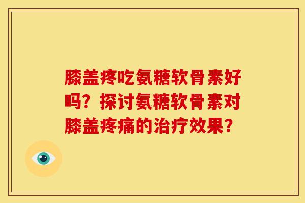 膝盖疼吃氨糖软骨素好吗？探讨氨糖软骨素对膝盖疼痛的治疗效果？