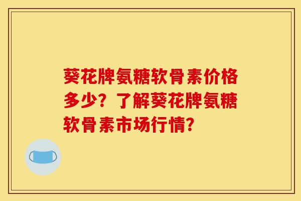 葵花牌氨糖软骨素价格多少？了解葵花牌氨糖软骨素市场行情？